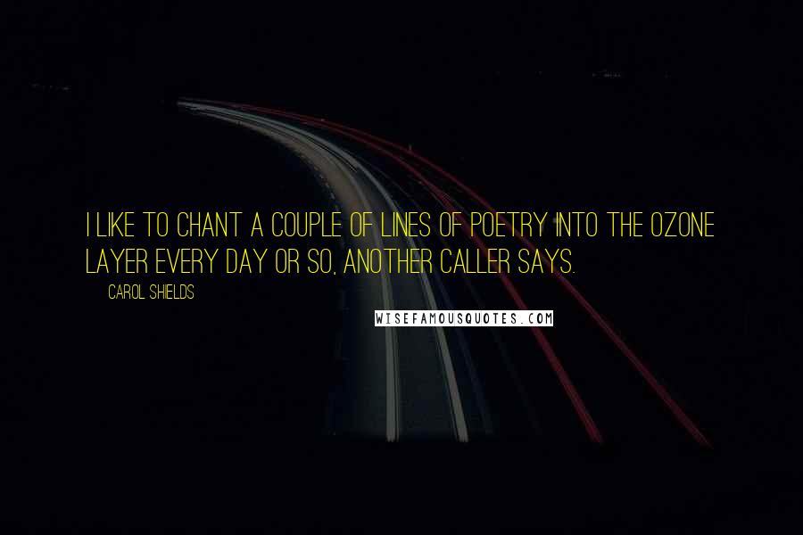 Carol Shields Quotes: I like to chant a couple of lines of poetry into the ozone layer every day or so, another caller says.