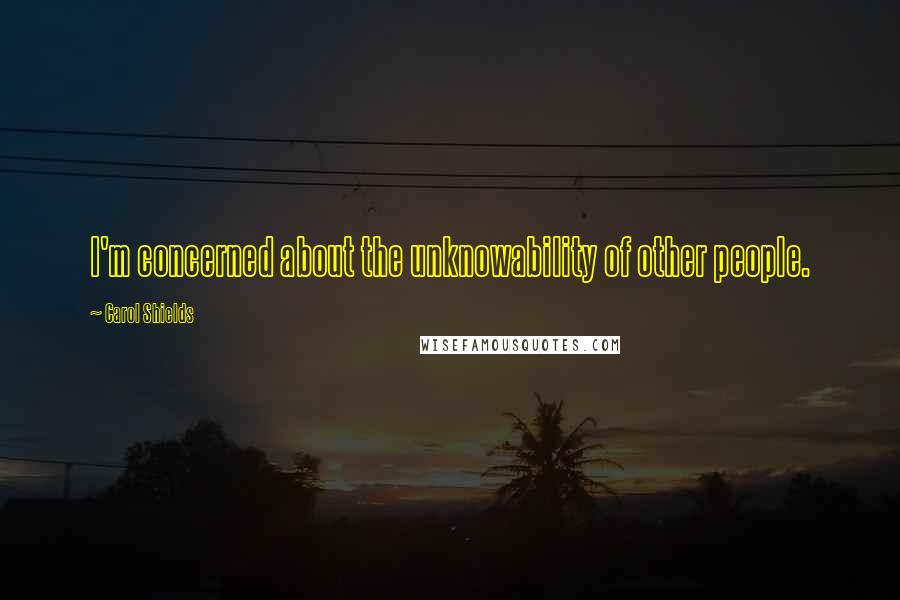 Carol Shields Quotes: I'm concerned about the unknowability of other people.