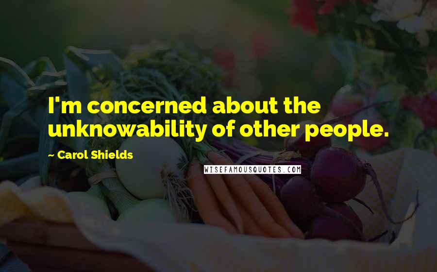 Carol Shields Quotes: I'm concerned about the unknowability of other people.