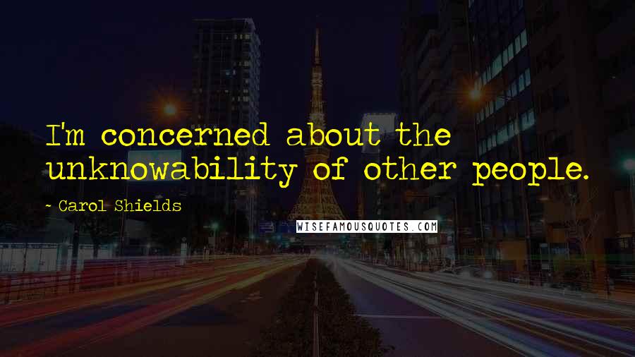 Carol Shields Quotes: I'm concerned about the unknowability of other people.