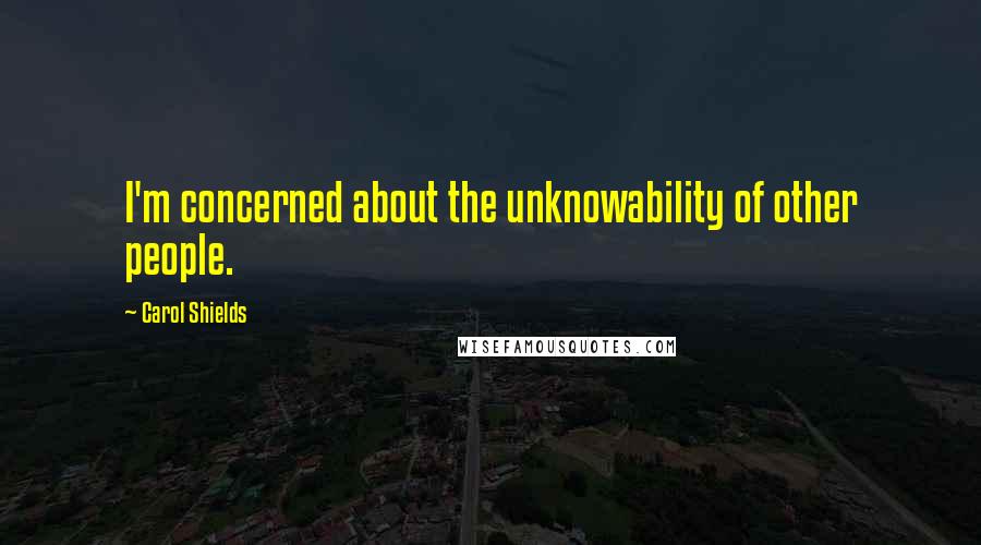 Carol Shields Quotes: I'm concerned about the unknowability of other people.