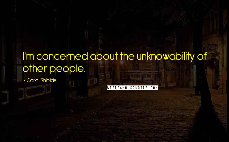 Carol Shields Quotes: I'm concerned about the unknowability of other people.