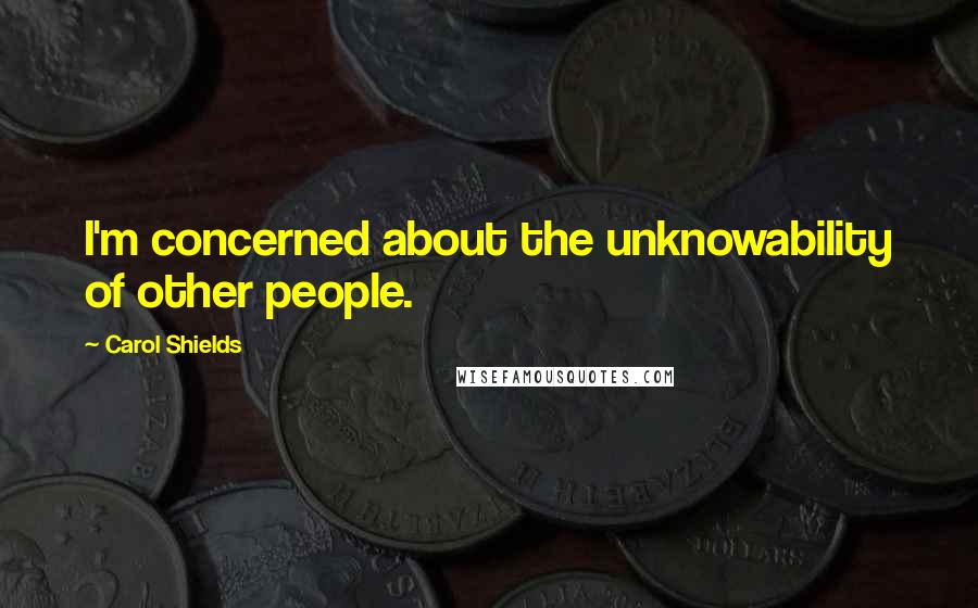 Carol Shields Quotes: I'm concerned about the unknowability of other people.