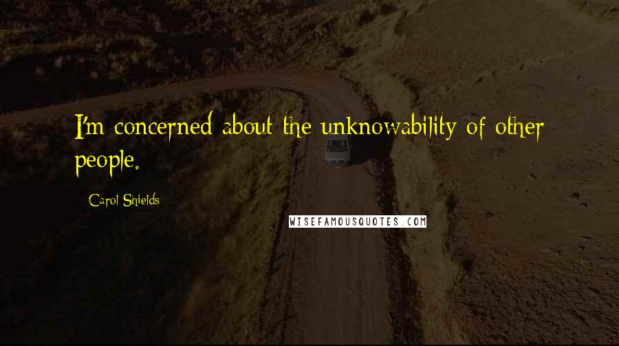 Carol Shields Quotes: I'm concerned about the unknowability of other people.