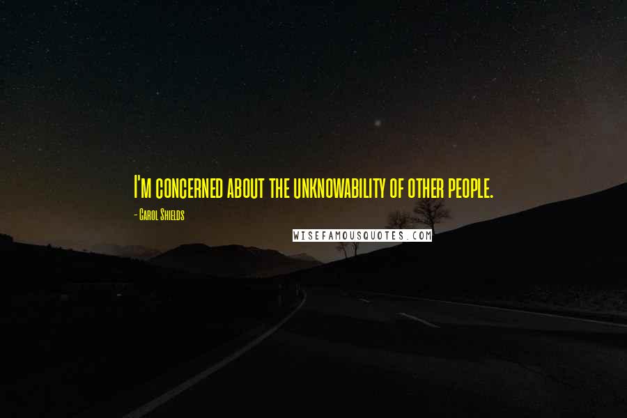 Carol Shields Quotes: I'm concerned about the unknowability of other people.