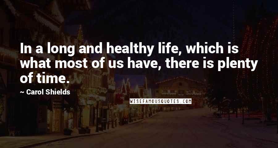 Carol Shields Quotes: In a long and healthy life, which is what most of us have, there is plenty of time.