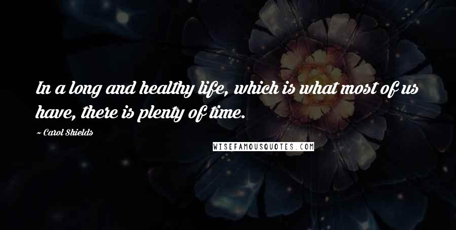 Carol Shields Quotes: In a long and healthy life, which is what most of us have, there is plenty of time.