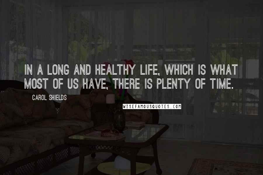 Carol Shields Quotes: In a long and healthy life, which is what most of us have, there is plenty of time.