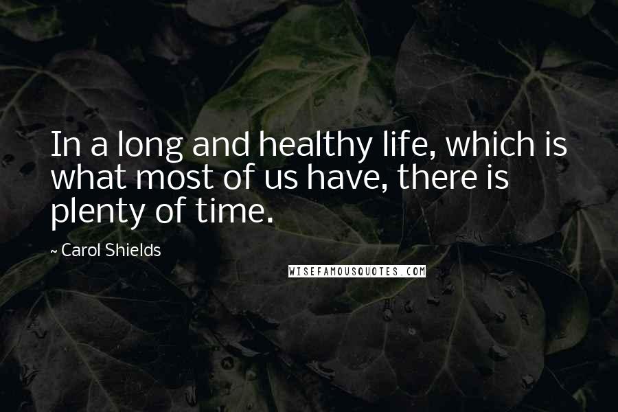 Carol Shields Quotes: In a long and healthy life, which is what most of us have, there is plenty of time.