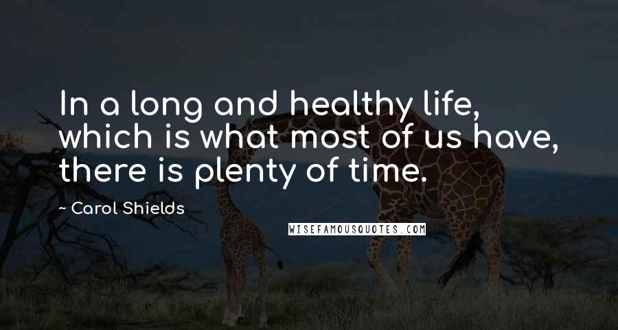 Carol Shields Quotes: In a long and healthy life, which is what most of us have, there is plenty of time.