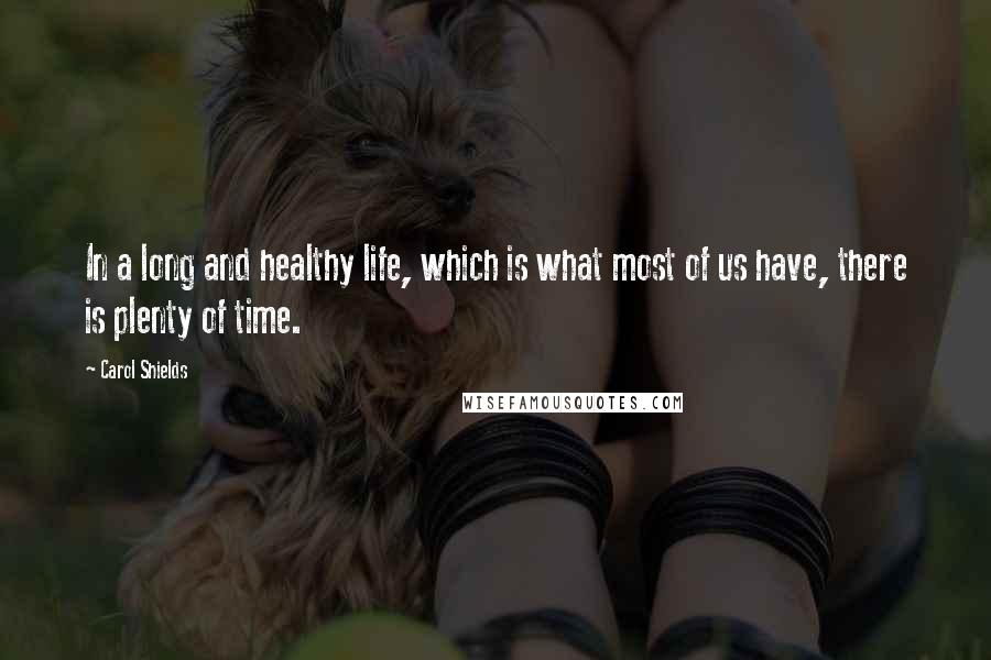 Carol Shields Quotes: In a long and healthy life, which is what most of us have, there is plenty of time.