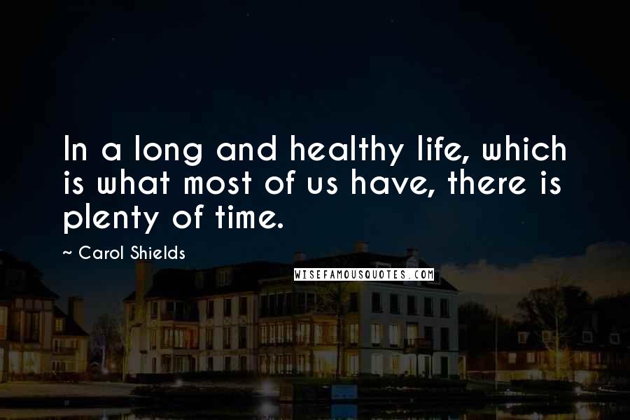 Carol Shields Quotes: In a long and healthy life, which is what most of us have, there is plenty of time.