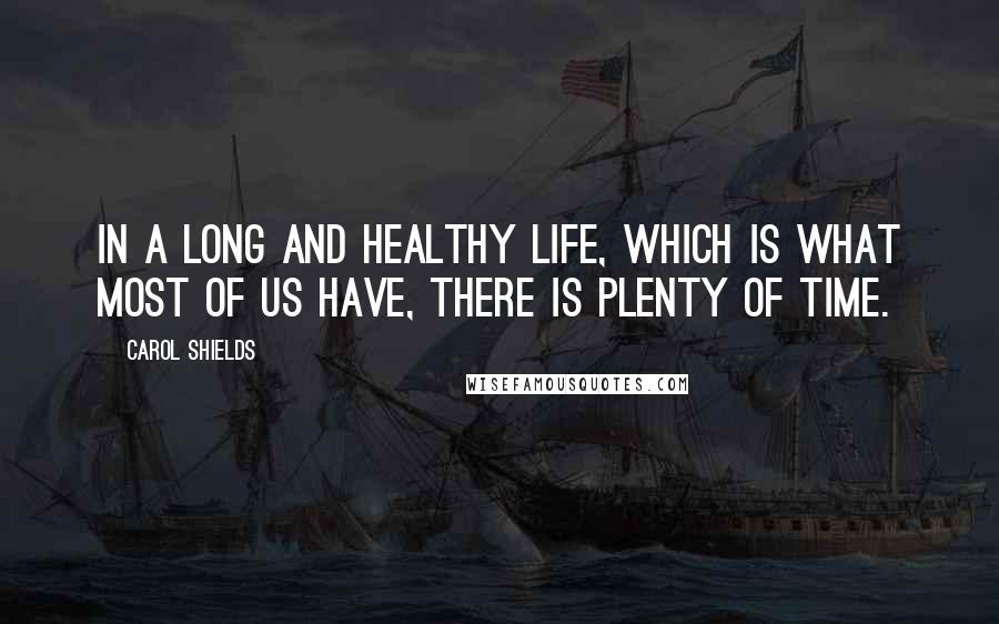 Carol Shields Quotes: In a long and healthy life, which is what most of us have, there is plenty of time.