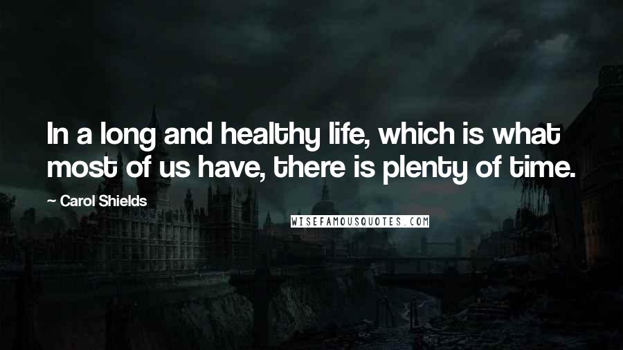 Carol Shields Quotes: In a long and healthy life, which is what most of us have, there is plenty of time.