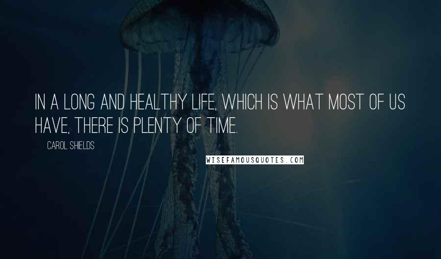 Carol Shields Quotes: In a long and healthy life, which is what most of us have, there is plenty of time.