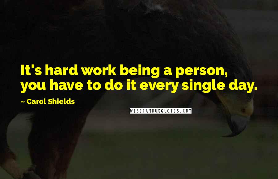 Carol Shields Quotes: It's hard work being a person, you have to do it every single day.