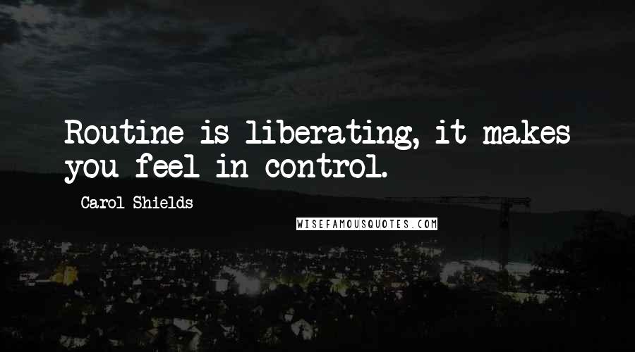 Carol Shields Quotes: Routine is liberating, it makes you feel in control.