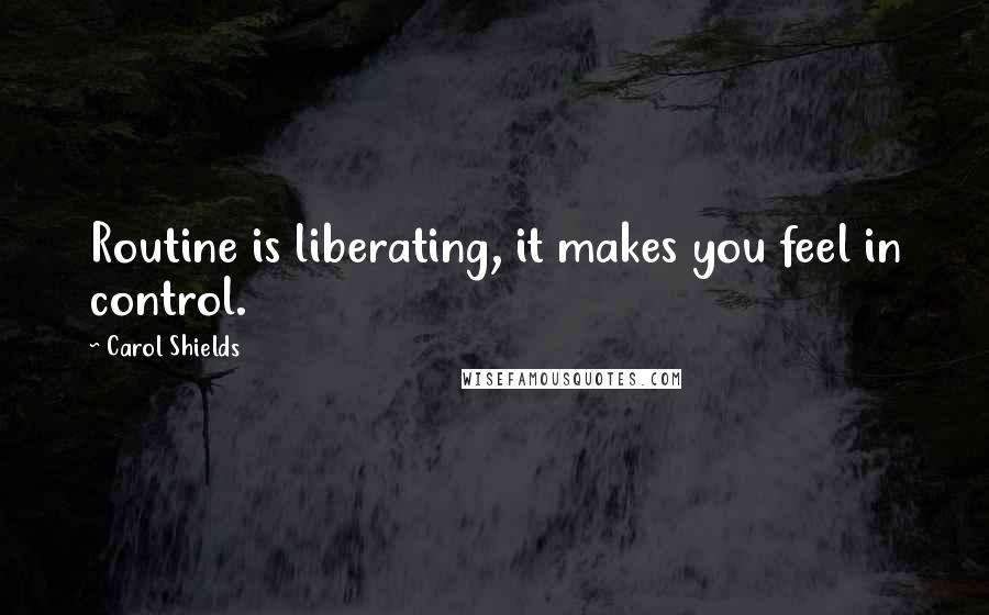 Carol Shields Quotes: Routine is liberating, it makes you feel in control.