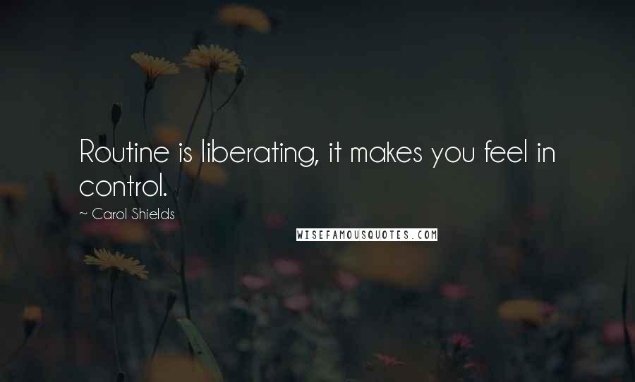 Carol Shields Quotes: Routine is liberating, it makes you feel in control.