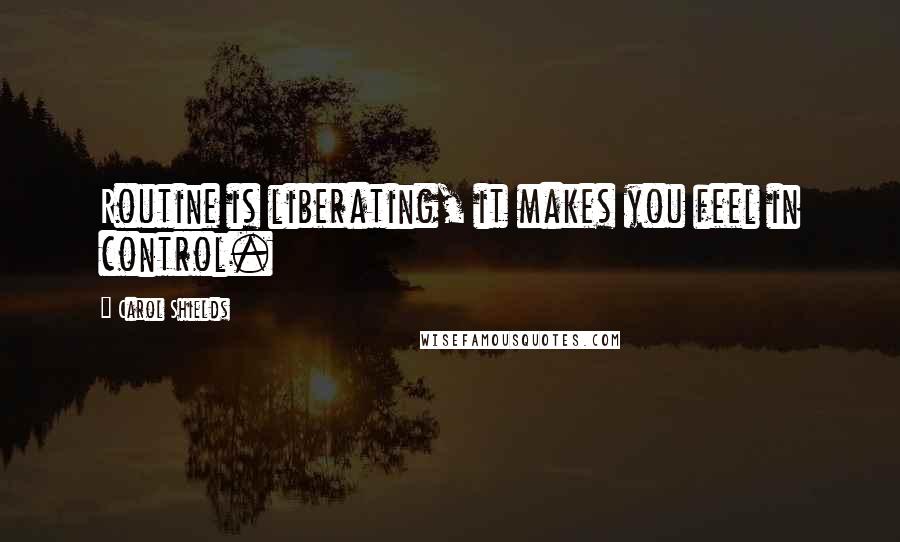 Carol Shields Quotes: Routine is liberating, it makes you feel in control.