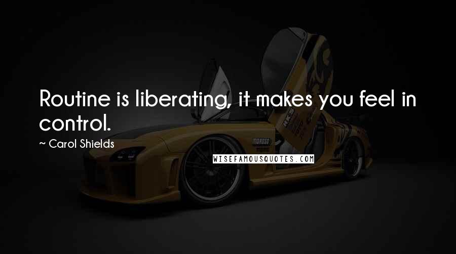 Carol Shields Quotes: Routine is liberating, it makes you feel in control.