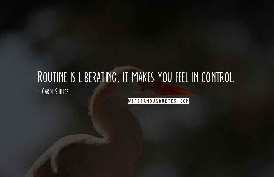Carol Shields Quotes: Routine is liberating, it makes you feel in control.