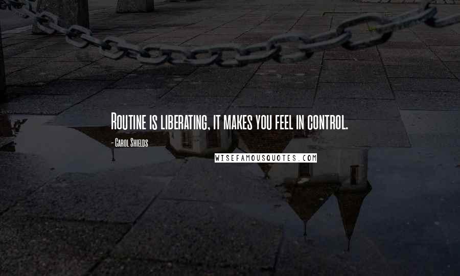Carol Shields Quotes: Routine is liberating, it makes you feel in control.