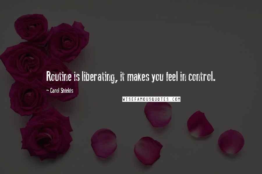 Carol Shields Quotes: Routine is liberating, it makes you feel in control.