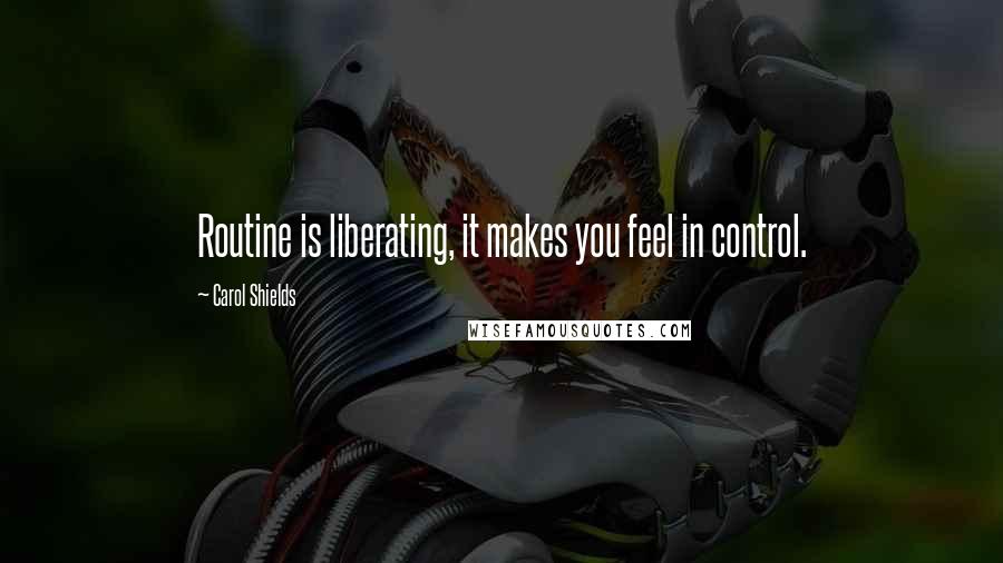 Carol Shields Quotes: Routine is liberating, it makes you feel in control.