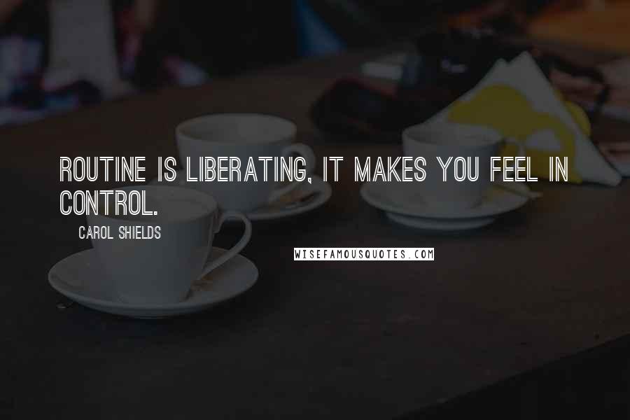 Carol Shields Quotes: Routine is liberating, it makes you feel in control.