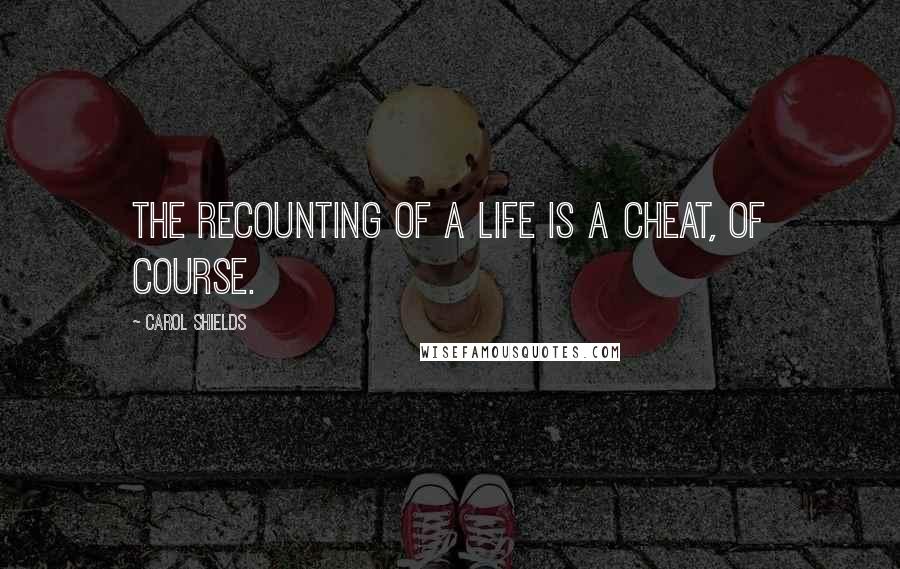 Carol Shields Quotes: The recounting of a life is a cheat, of course.