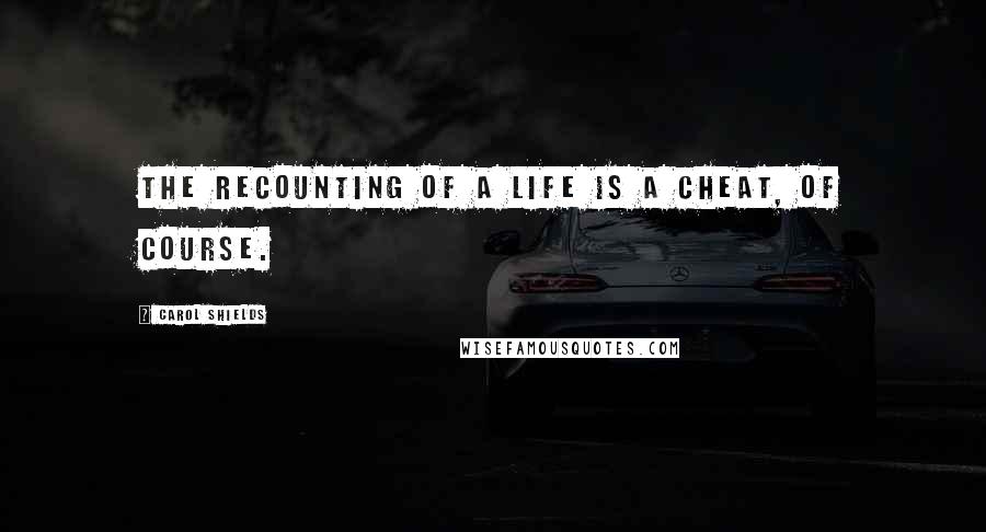 Carol Shields Quotes: The recounting of a life is a cheat, of course.