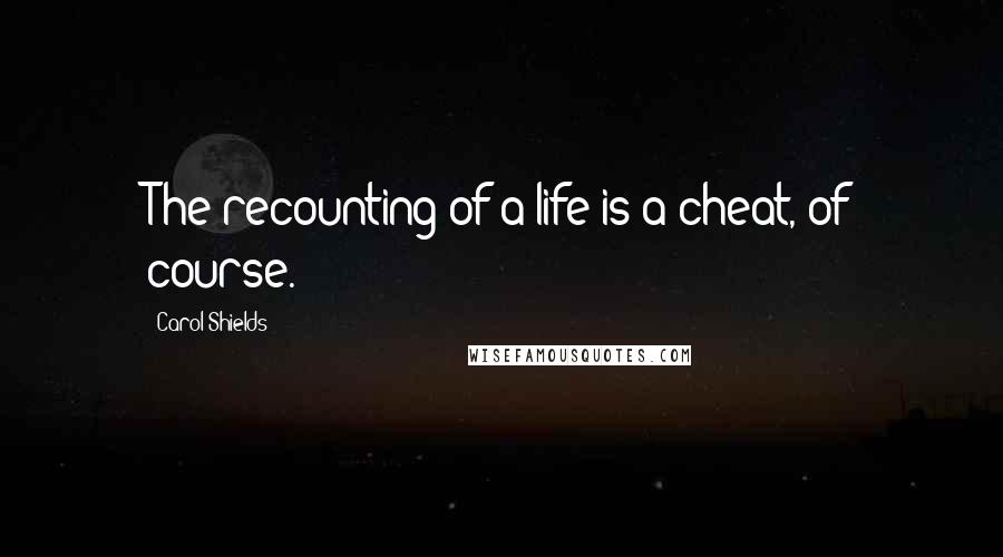 Carol Shields Quotes: The recounting of a life is a cheat, of course.