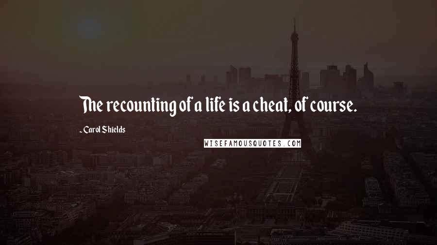 Carol Shields Quotes: The recounting of a life is a cheat, of course.