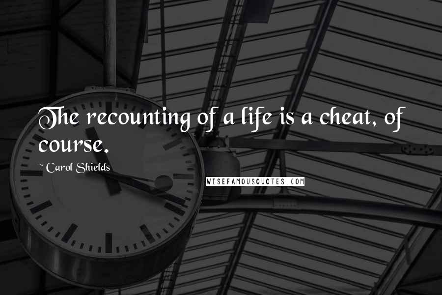 Carol Shields Quotes: The recounting of a life is a cheat, of course.