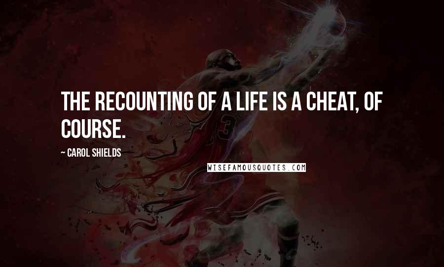 Carol Shields Quotes: The recounting of a life is a cheat, of course.