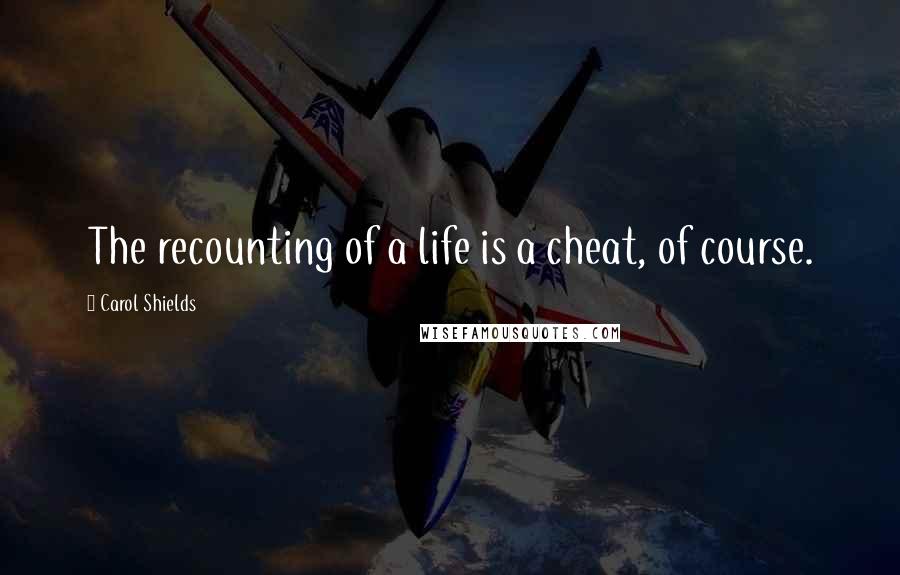 Carol Shields Quotes: The recounting of a life is a cheat, of course.