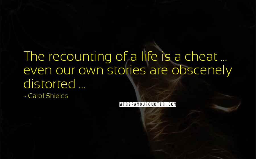 Carol Shields Quotes: The recounting of a life is a cheat ... even our own stories are obscenely distorted ...