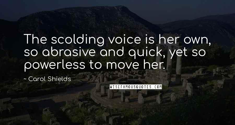 Carol Shields Quotes: The scolding voice is her own, so abrasive and quick, yet so powerless to move her.