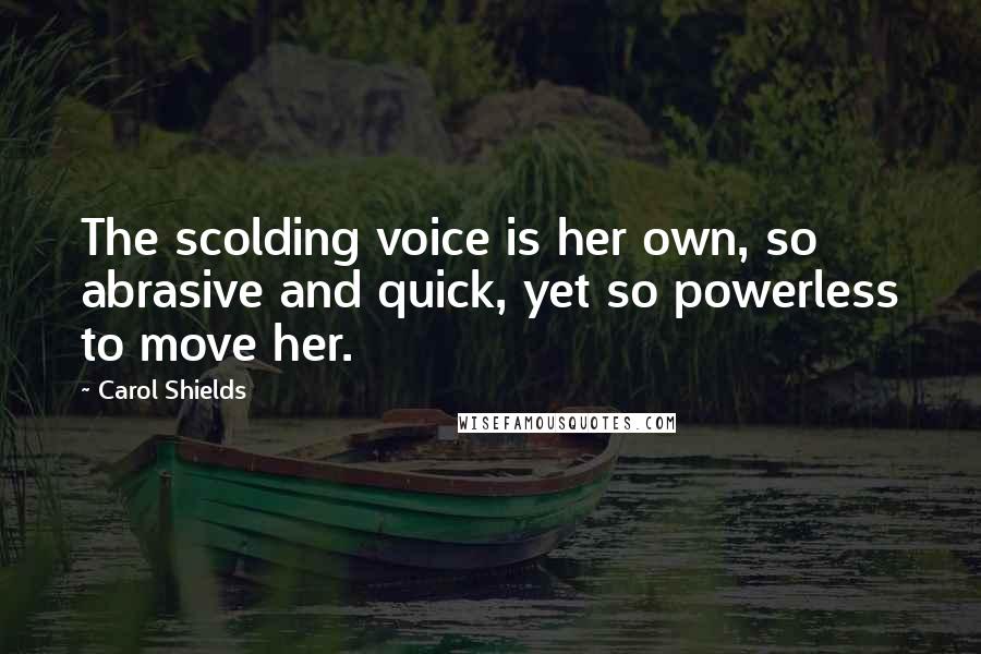 Carol Shields Quotes: The scolding voice is her own, so abrasive and quick, yet so powerless to move her.