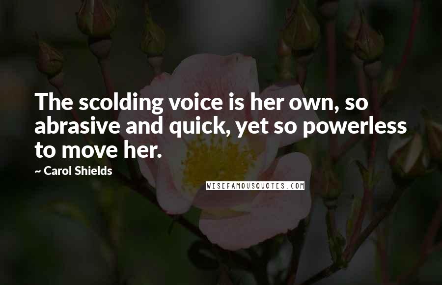 Carol Shields Quotes: The scolding voice is her own, so abrasive and quick, yet so powerless to move her.