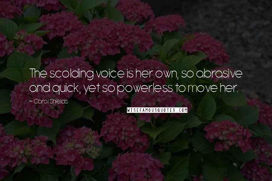 Carol Shields Quotes: The scolding voice is her own, so abrasive and quick, yet so powerless to move her.