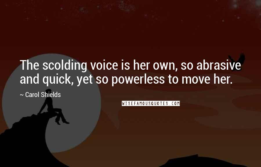 Carol Shields Quotes: The scolding voice is her own, so abrasive and quick, yet so powerless to move her.