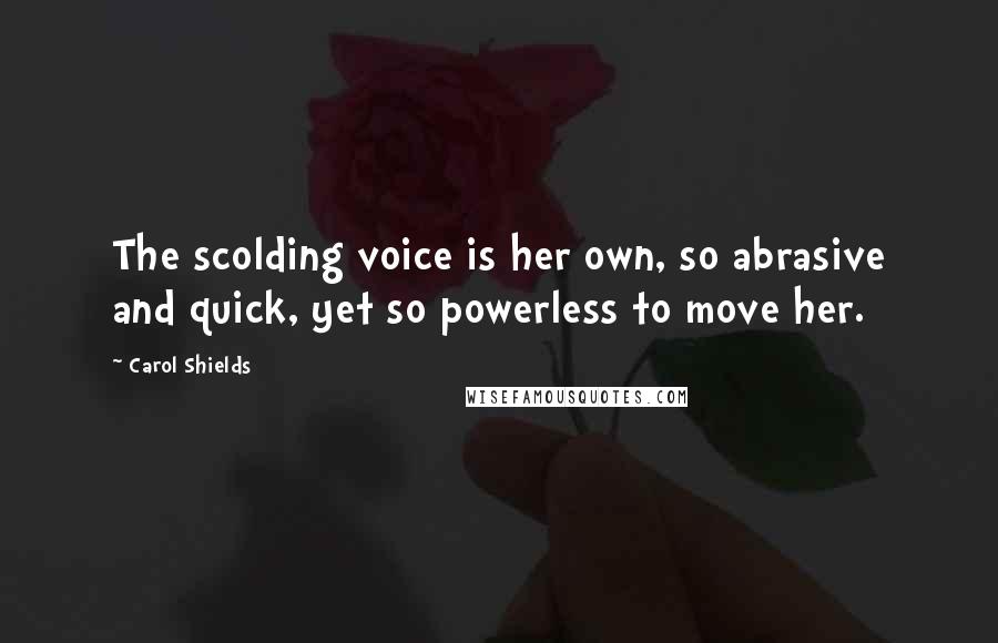 Carol Shields Quotes: The scolding voice is her own, so abrasive and quick, yet so powerless to move her.