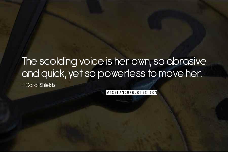 Carol Shields Quotes: The scolding voice is her own, so abrasive and quick, yet so powerless to move her.