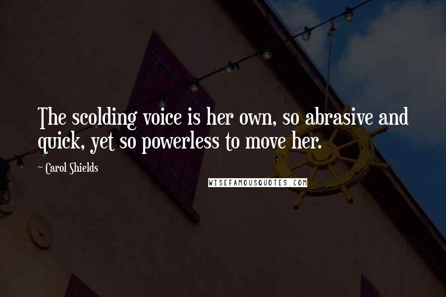 Carol Shields Quotes: The scolding voice is her own, so abrasive and quick, yet so powerless to move her.