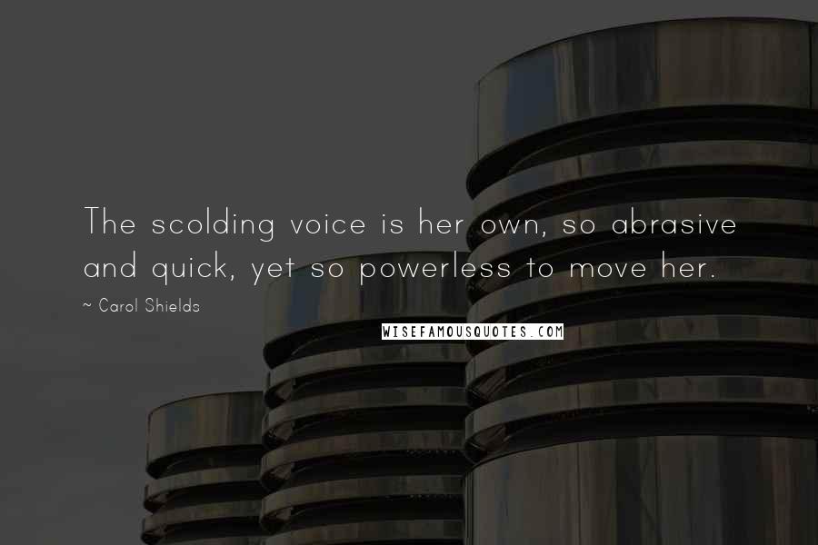 Carol Shields Quotes: The scolding voice is her own, so abrasive and quick, yet so powerless to move her.