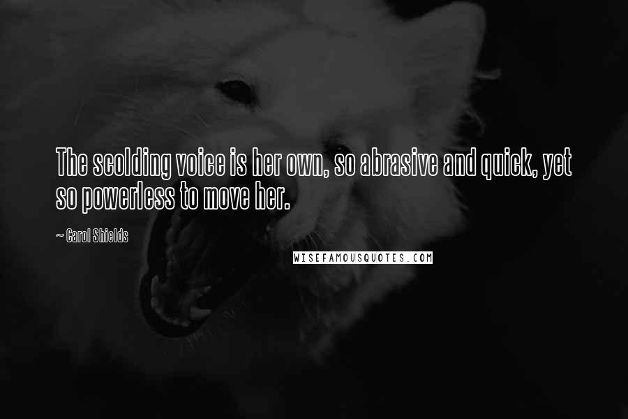 Carol Shields Quotes: The scolding voice is her own, so abrasive and quick, yet so powerless to move her.