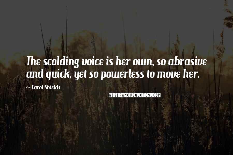 Carol Shields Quotes: The scolding voice is her own, so abrasive and quick, yet so powerless to move her.