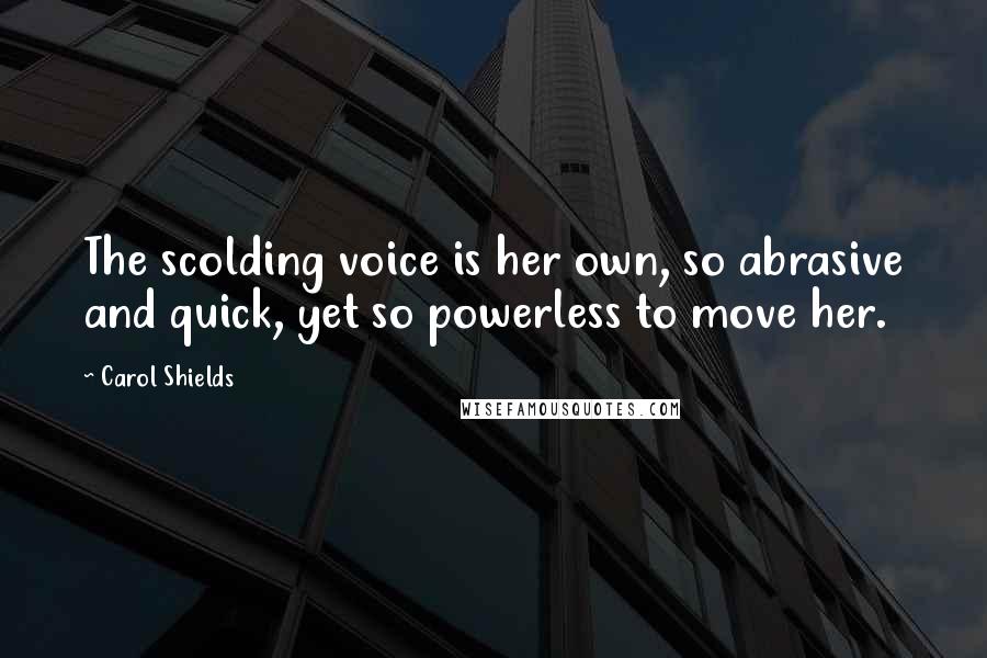 Carol Shields Quotes: The scolding voice is her own, so abrasive and quick, yet so powerless to move her.